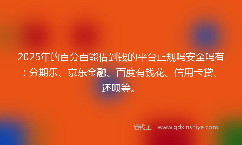 2025年的百分百能借到钱的平台正规吗安全吗有：分期乐、京东金融、百度有钱花、信用卡贷、还呗等。