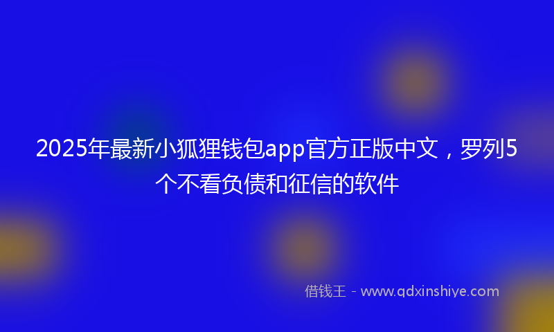 2025年最新小狐狸钱包app官方正版中文，罗列5个不看负债和征信的软件