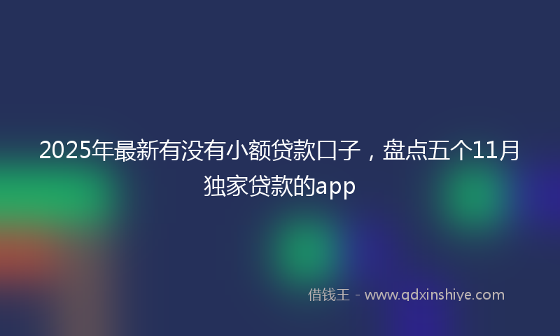 2025年最新有没有小额贷款口子，盘点五个11月独家贷款的app