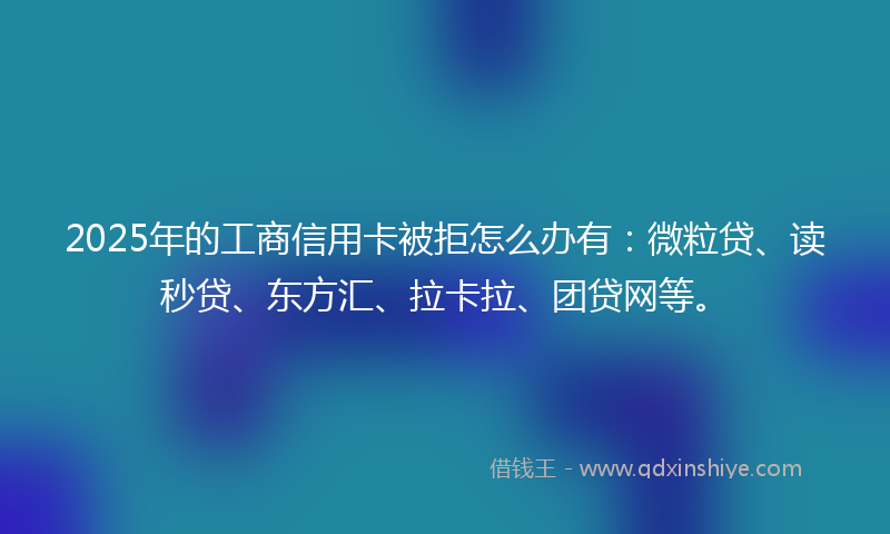 2025年的工商信用卡被拒怎么办有：微粒贷、读秒贷、东方汇、拉卡拉、团贷网等。
