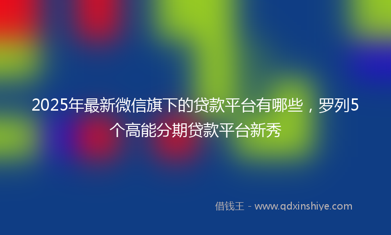 2025年最新微信旗下的贷款平台有哪些，罗列5个高能分期贷款平台新秀