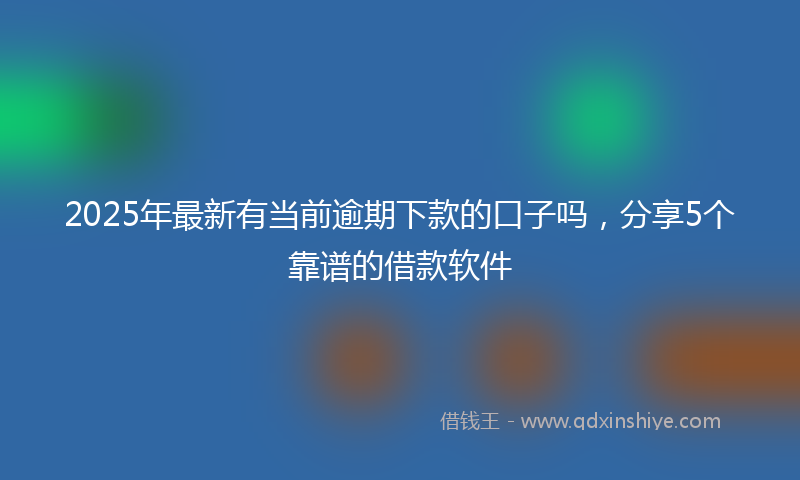 2025年最新有当前逾期下款的口子吗，分享5个靠谱的借款软件