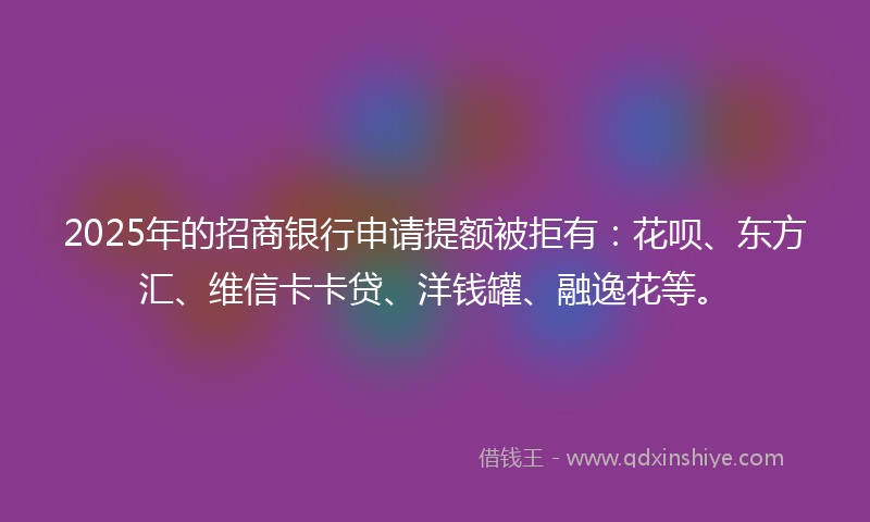 2025年的招商银行申请提额被拒有：花呗、东方汇、维信卡卡贷、洋钱罐、融逸花等。