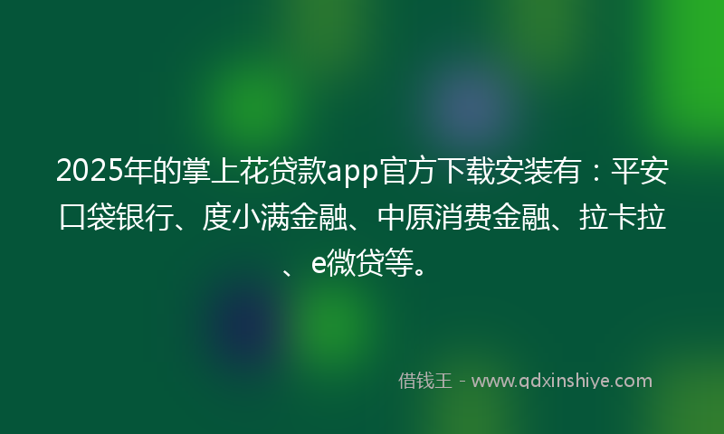 2025年的掌上花贷款app官方下载安装有：平安口袋银行、度小满金融、中原消费金融、拉卡拉、e微贷等。