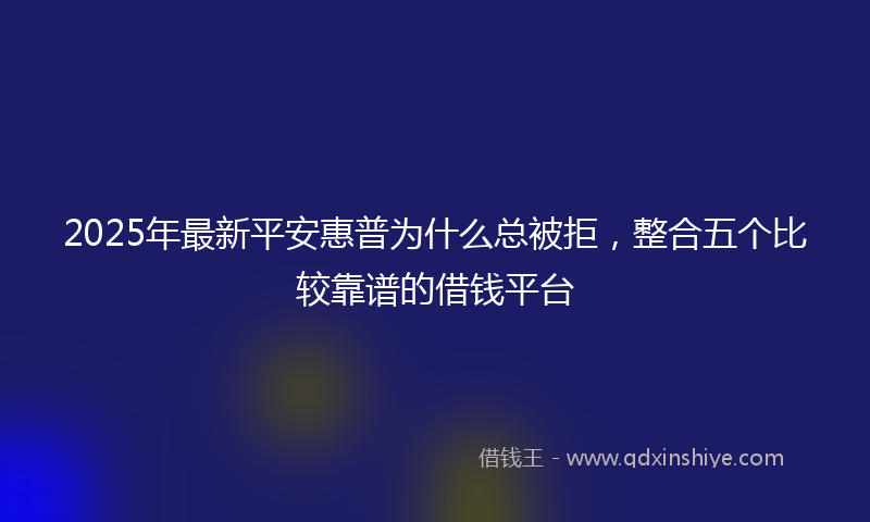 2025年最新平安惠普为什么总被拒，整合五个比较靠谱的借钱平台