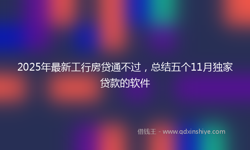 2025年最新工行房贷通不过，总结五个11月独家贷款的软件