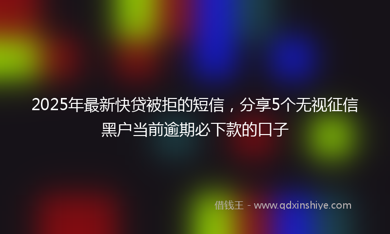 2025年最新快贷被拒的短信，分享5个无视征信黑户当前逾期必下款的口子