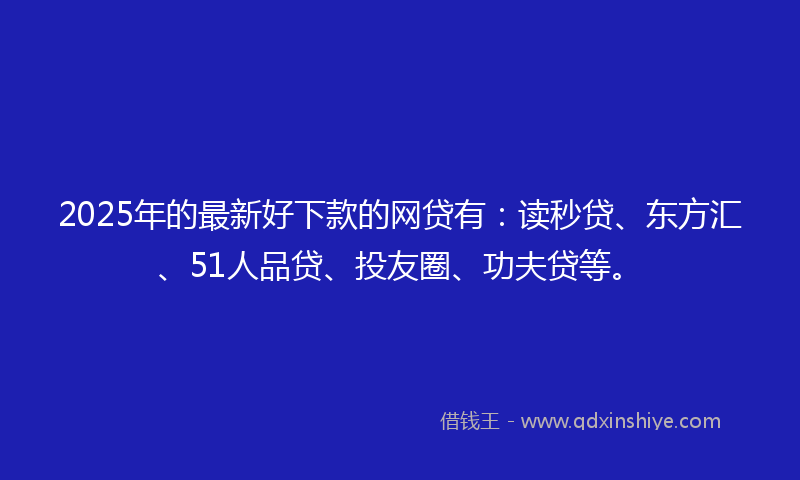 2025年的最新好下款的网贷有：读秒贷、东方汇、51人品贷、投友圈、功夫贷等。