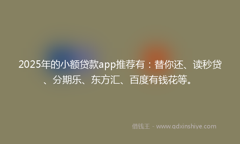 2025年的小额贷款app推荐有：替你还、读秒贷、分期乐、东方汇、百度有钱花等。