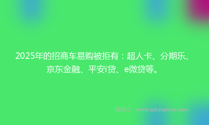 2025年的招商车易购被拒有：超人卡、分期乐、京东金融、平安i贷、e微贷等。