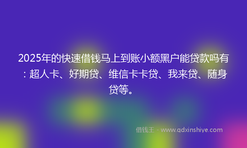 2025年的快速借钱马上到账小额黑户能贷款吗有：超人卡、好期贷、维信卡卡贷、我来贷、随身贷等。