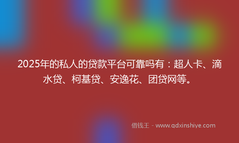 2025年的私人的贷款平台可靠吗有：超人卡、滴水贷、柯基贷、安逸花、团贷网等。