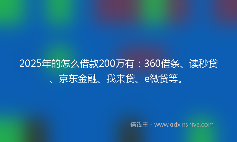 2025年的怎么借款200万有：360借条、读秒贷、京东金融、我来贷、e微贷等。