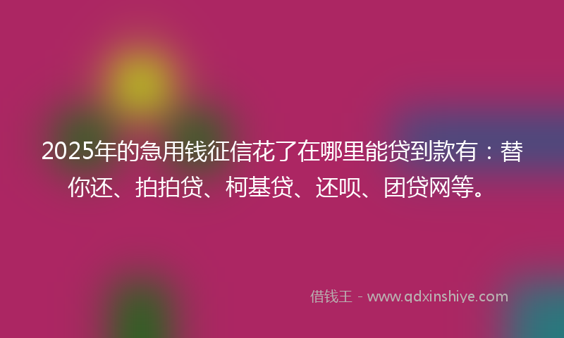 2025年的急用钱征信花了在哪里能贷到款有：替你还、拍拍贷、柯基贷、还呗、团贷网等。