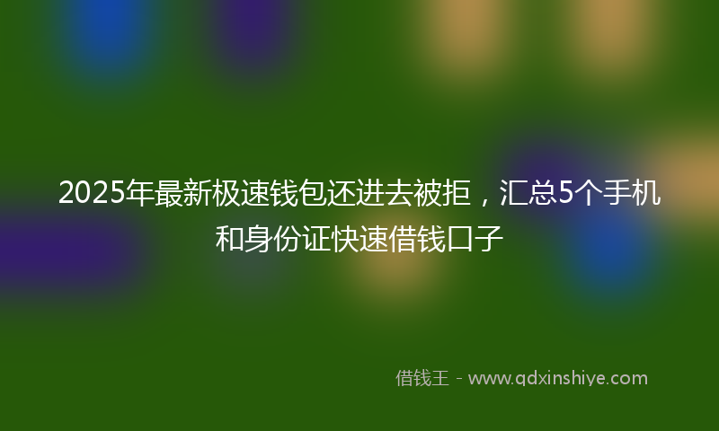 2025年最新极速钱包还进去被拒，汇总5个手机和身份证快速借钱口子