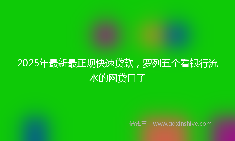 2025年最新最正规快速贷款，罗列五个看银行流水的网贷口子