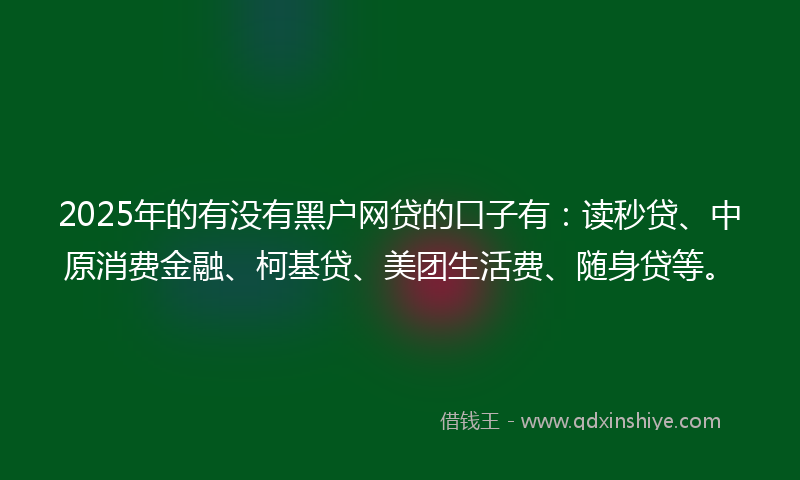 2025年的有没有黑户网贷的口子有：读秒贷、中原消费金融、柯基贷、美团生活费、随身贷等。