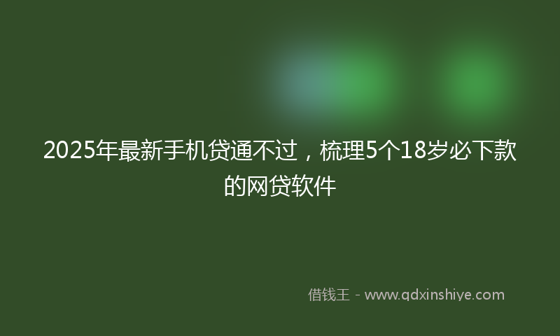 2025年最新手机贷通不过，梳理5个18岁必下款的网贷软件