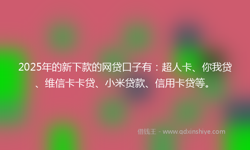 2025年的新下款的网贷口子有：超人卡、你我贷、维信卡卡贷、小米贷款、信用卡贷等。