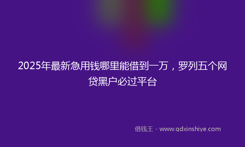 2025年最新急用钱哪里能借到一万，罗列五个网贷黑户必过平台