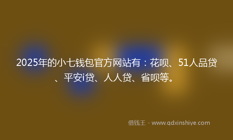 2025年的小七钱包官方网站有：花呗、51人品贷、平安i贷、人人贷、省呗等。