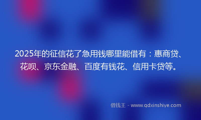 2025年的征信花了急用钱哪里能借有：惠商贷、花呗、京东金融、百度有钱花、信用卡贷等。