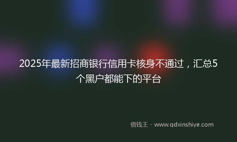 2025年最新招商银行信用卡核身不通过，汇总5个黑户都能下的平台
