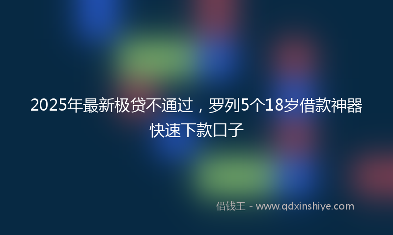 2025年最新极贷不通过，罗列5个18岁借款神器快速下款口子