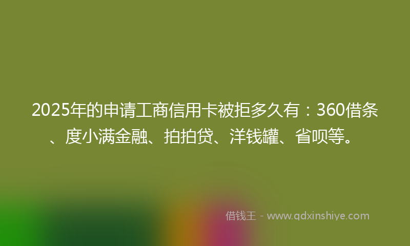 2025年的申请工商信用卡被拒多久有：360借条、度小满金融、拍拍贷、洋钱罐、省呗等。
