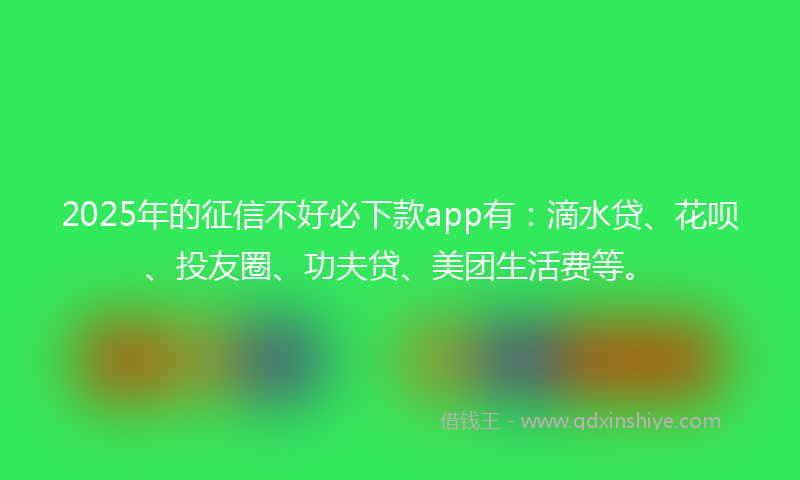2025年的征信不好必下款app有：滴水贷、花呗、投友圈、功夫贷、美团生活费等。