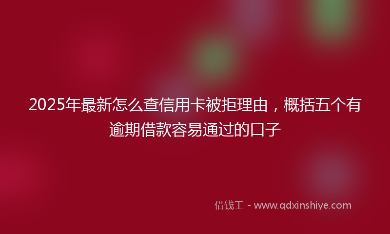 2025年最新怎么查信用卡被拒理由，概括五个有逾期借款容易通过的口子