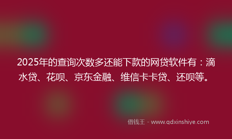 2025年的查询次数多还能下款的网贷软件有：滴水贷、花呗、京东金融、维信卡卡贷、还呗等。
