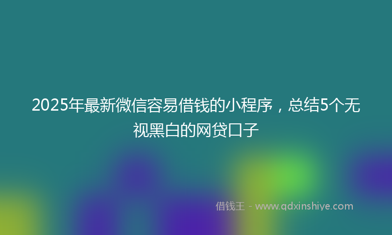 2025年最新微信容易借钱的小程序，总结5个无视黑白的网贷口子
