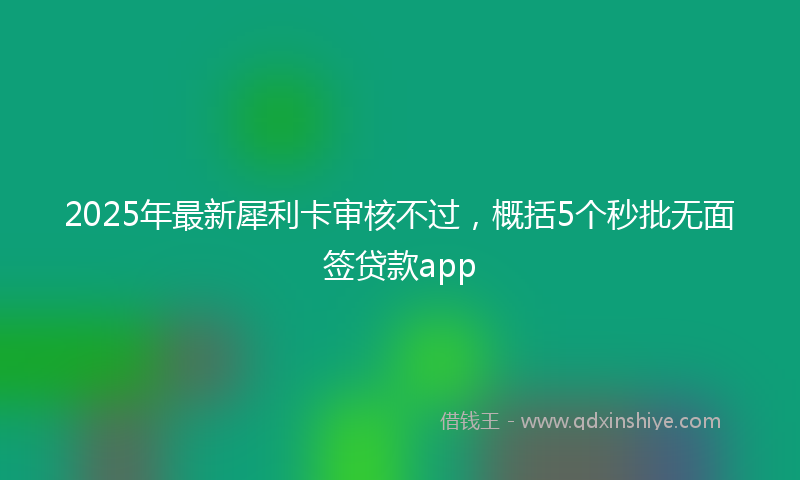 2025年最新犀利卡审核不过，概括5个秒批无面签贷款app