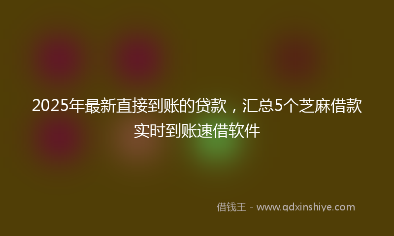 2025年最新直接到账的贷款，汇总5个芝麻借款实时到账速借软件