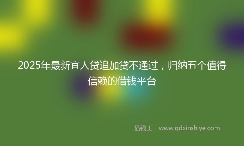 2025年最新宜人贷追加贷不通过，归纳五个值得信赖的借钱平台