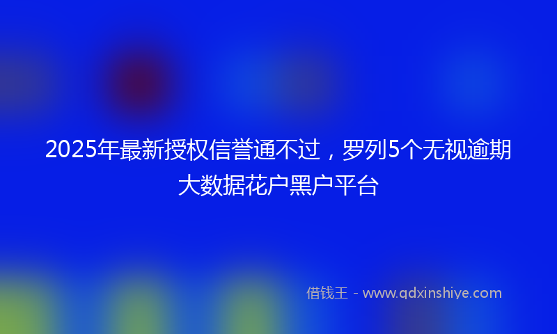2025年最新授权信誉通不过，罗列5个无视逾期大数据花户黑户平台