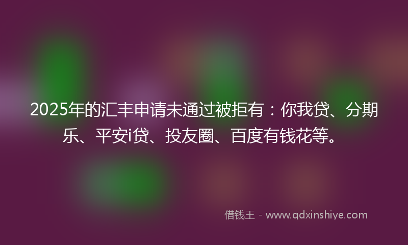 2025年的汇丰申请未通过被拒有：你我贷、分期乐、平安i贷、投友圈、百度有钱花等。