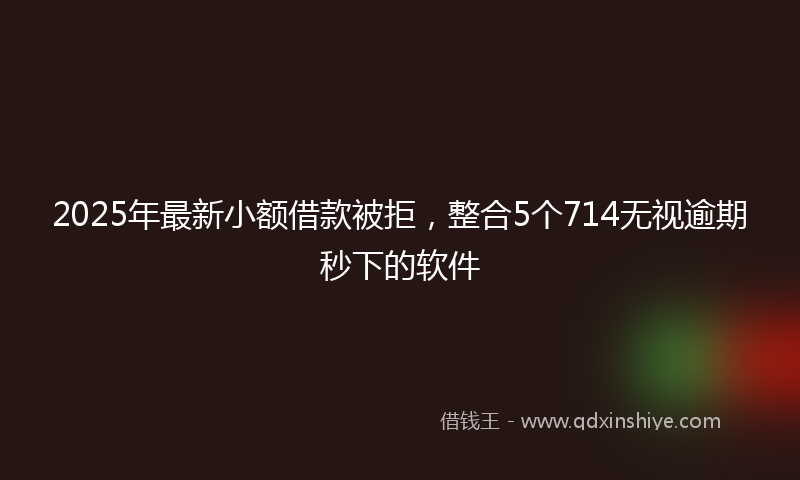 2025年最新小额借款被拒，整合5个714无视逾期秒下的软件