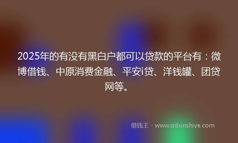 2025年的有没有黑白户都可以贷款的平台有：微博借钱、中原消费金融、平安i贷、洋钱罐、团贷网等。