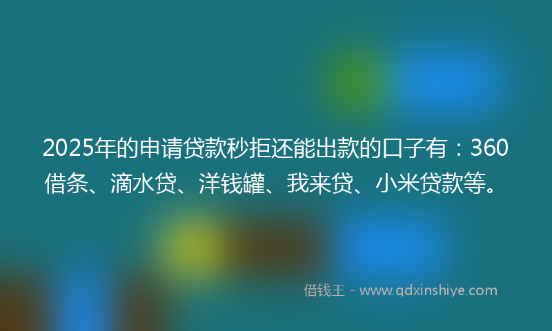 2025年的申请贷款秒拒还能出款的口子有：360借条、滴水贷、洋钱罐、我来贷、小米贷款等。