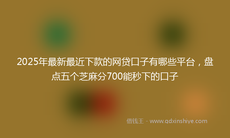 2025年最新最近下款的网贷口子有哪些平台，盘点五个芝麻分700能秒下的口子