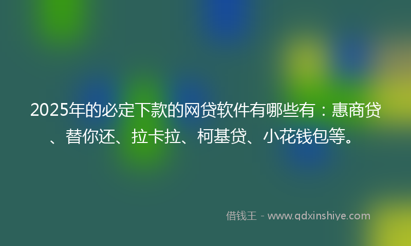 2025年的必定下款的网贷软件有哪些有：惠商贷、替你还、拉卡拉、柯基贷、小花钱包等。