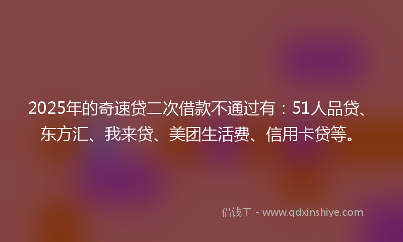 2025年的奇速贷二次借款不通过有：51人品贷、东方汇、我来贷、美团生活费、信用卡贷等。