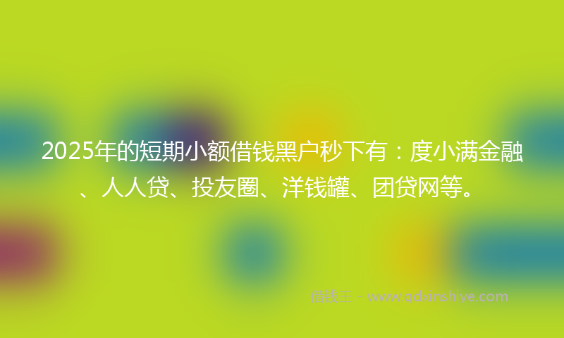 2025年的短期小额借钱黑户秒下有：度小满金融、人人贷、投友圈、洋钱罐、团贷网等。