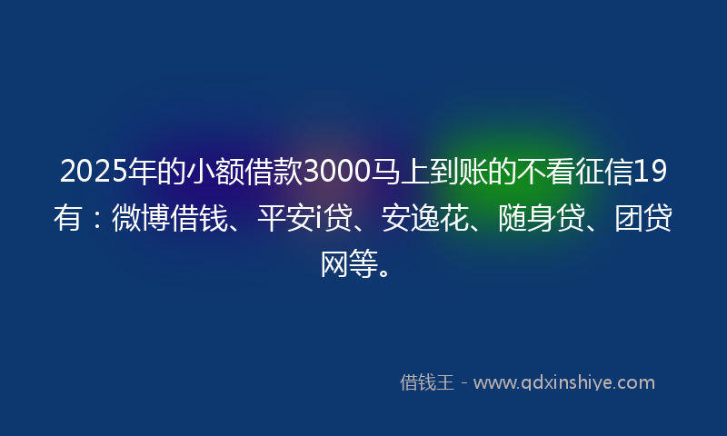 2025年的小额借款3000马上到账的不看征信19有：微博借钱、平安i贷、安逸花、随身贷、团贷网等。