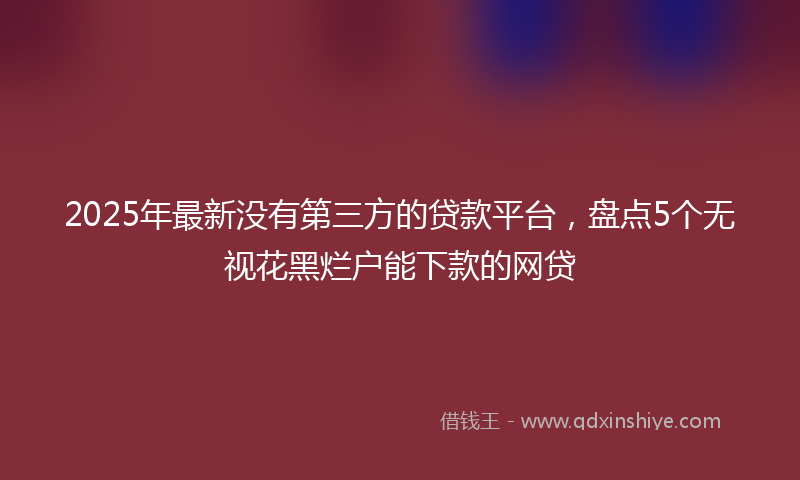 2025年最新没有第三方的贷款平台，盘点5个无视花黑烂户能下款的网贷