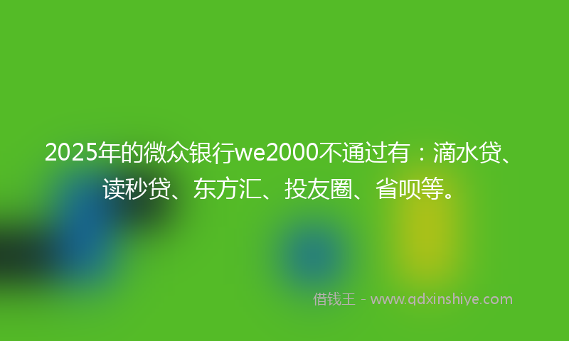 2025年的微众银行we2000不通过有：滴水贷、读秒贷、东方汇、投友圈、省呗等。