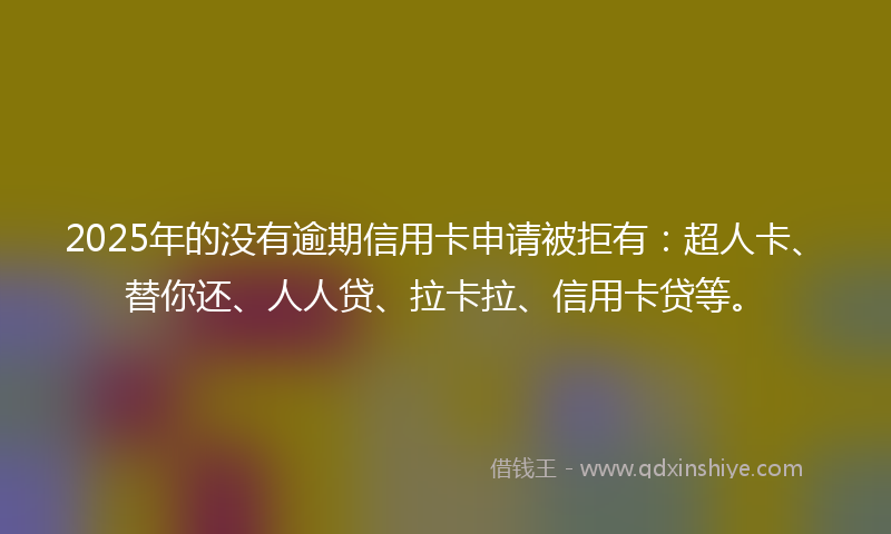 2025年的没有逾期信用卡申请被拒有：超人卡、替你还、人人贷、拉卡拉、信用卡贷等。