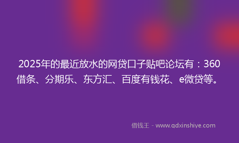 2025年的最近放水的网贷口子贴吧论坛有：360借条、分期乐、东方汇、百度有钱花、e微贷等。